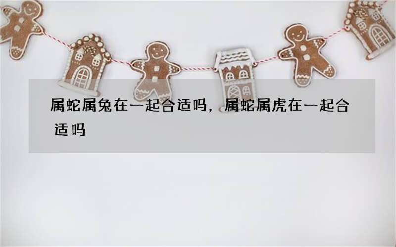 属蛇属兔在一起合适吗，属蛇属虎在一起合适吗
