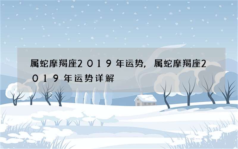 属蛇摩羯座2019年运势,属蛇摩羯座2019年运势详解