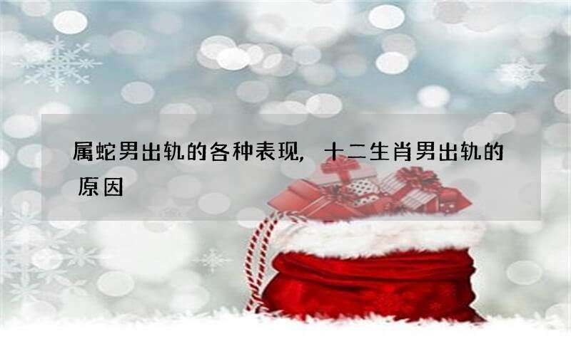 属蛇男出轨的各种表现,十二生肖男出轨的原因