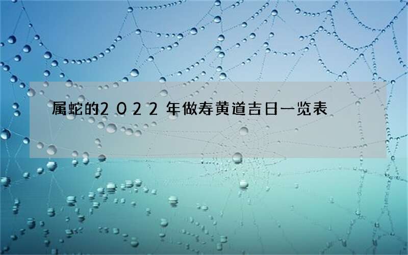 属蛇的2022年做寿黄道吉日一览表