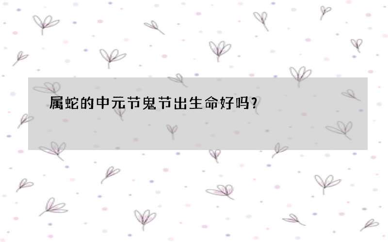 属蛇的中元节鬼节出生命好吗？