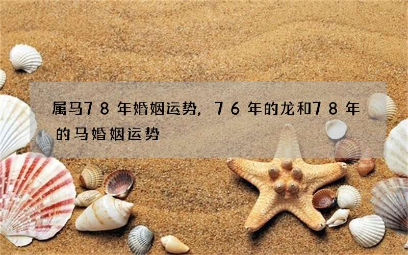 属马78年婚姻运势,76年的龙和78年的马婚姻运势