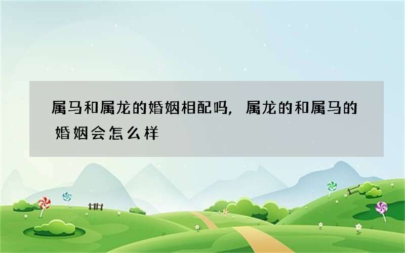 属马和属龙的婚姻相配吗,属龙的和属马的婚姻会怎么样