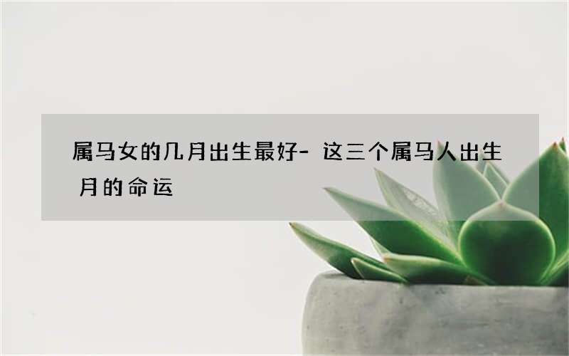 属马女的几月出生最好-这三个属马人出生月的命运