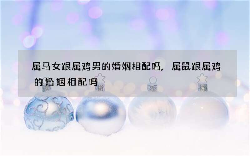 属马女跟属鸡男的婚姻相配吗,属鼠跟属鸡的婚姻相配吗
