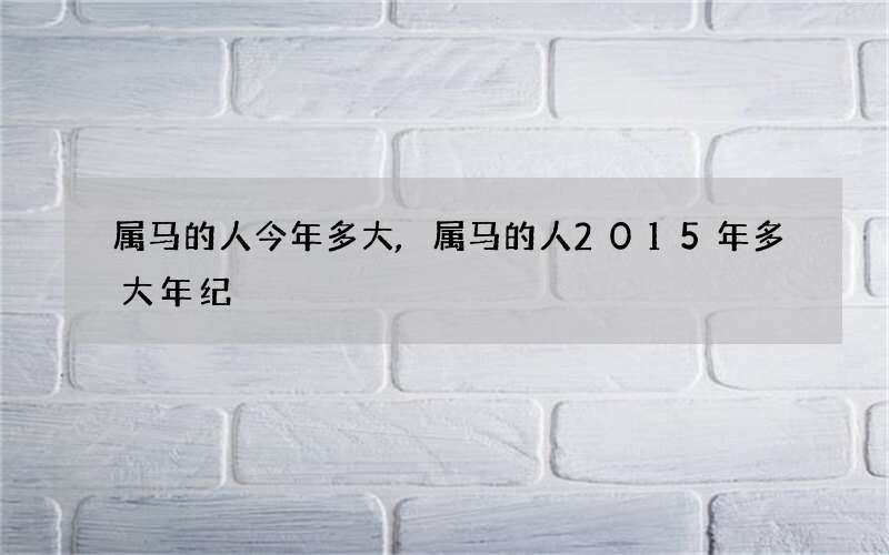 属马的人今年多大,属马的人2015年多大年纪