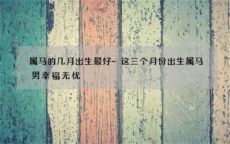 属马的几月出生最好-这三个月份出生属马男幸福无忧