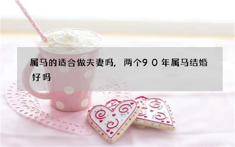 属马的适合做夫妻吗,两个90年属马结婚好吗