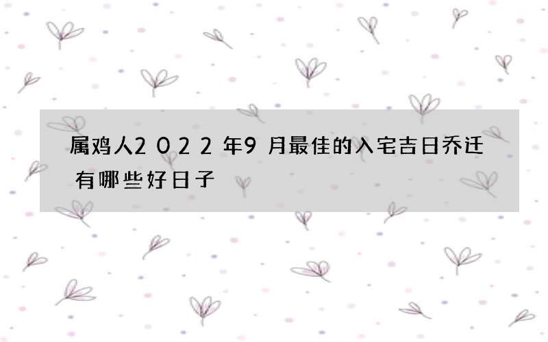 属鸡人2022年9月最佳的入宅吉日 乔迁有哪些好日子