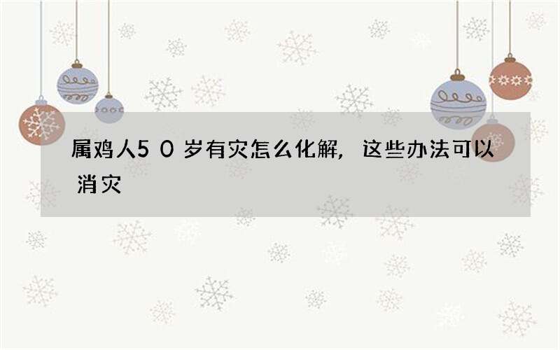 属鸡人50岁有灾怎么化解,这些办法可以消灾