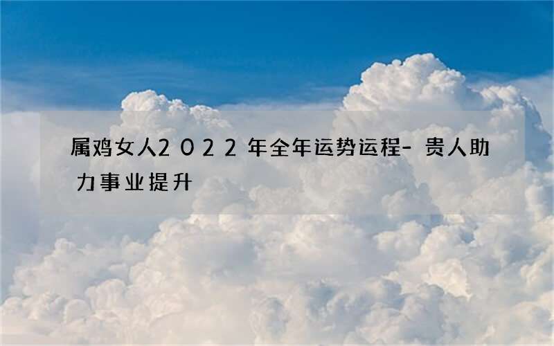 属鸡女人2022年全年运势运程-贵人助力事业提升
