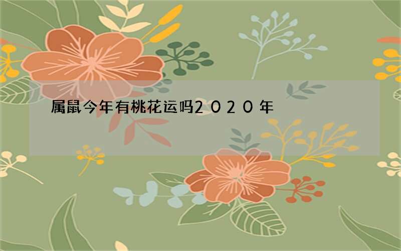 属鼠今年有桃花运吗2020年?几月份桃花运不错
