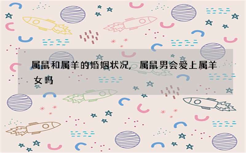 属鼠和属羊的婚姻状况,属鼠男会爱上属羊女吗