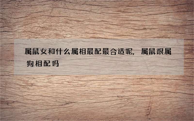 属鼠女和什么属相最配最合适呢,属鼠跟属狗相配吗