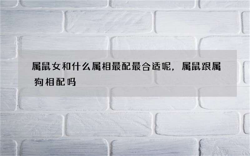 属鼠女和什么属相最配最合适呢，属鼠跟属狗相配吗