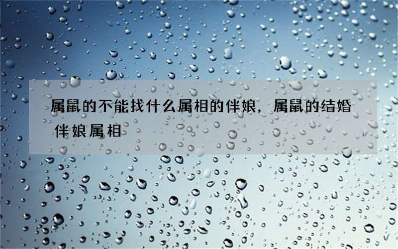 属鼠的不能找什么属相的伴娘，属鼠的结婚伴娘属相