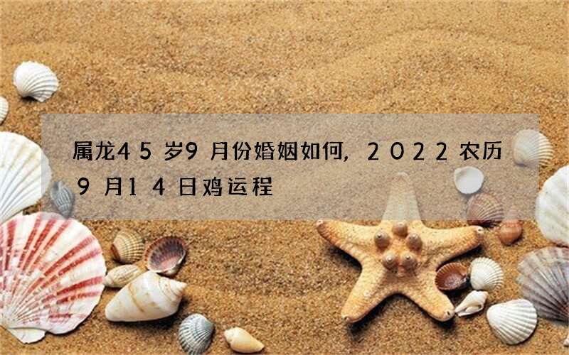 属龙45岁9月份婚姻如何,2022 农历9月14日鸡运程