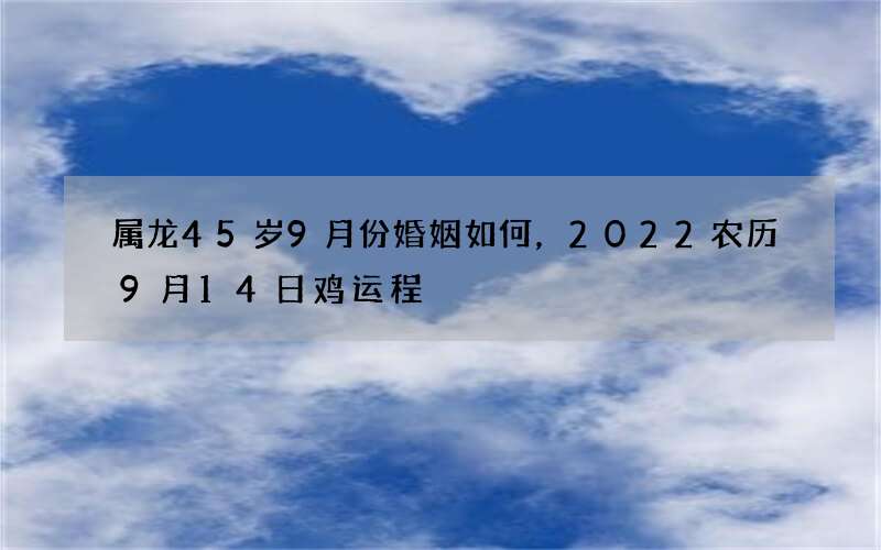 属龙45岁9月份婚姻如何，2022 农历9月14日鸡运程