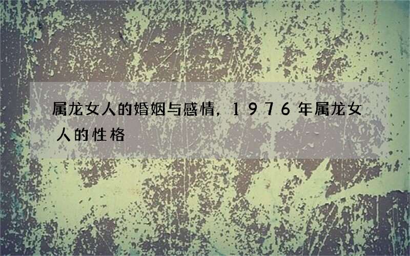 属龙女人的婚姻与感情，1976年属龙女人的性格