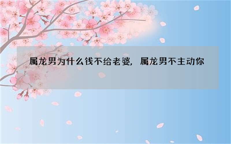 属龙男为什么钱不给老婆,属龙男不主动 你
