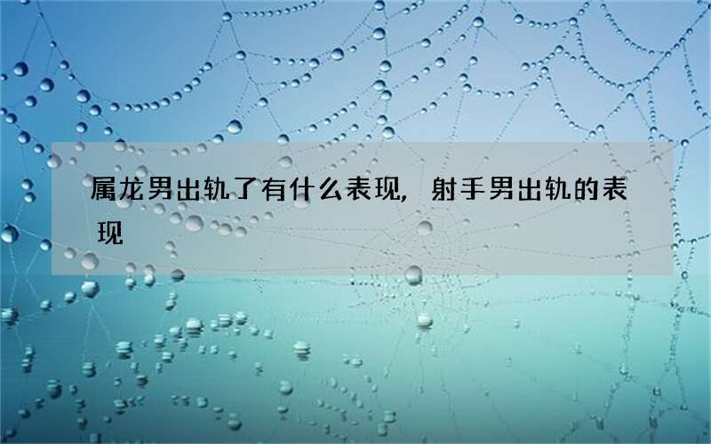 属龙男出轨了有什么表现,射手男出轨的表现