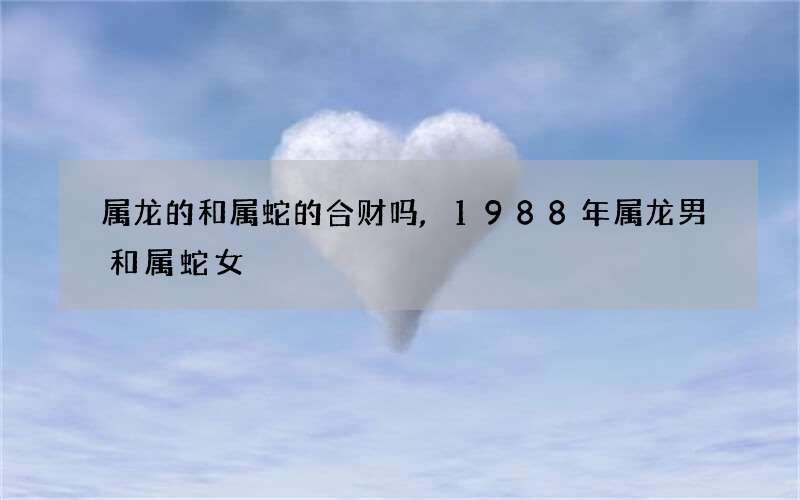 属龙的和属蛇的合财吗,1988年属龙男和属蛇女