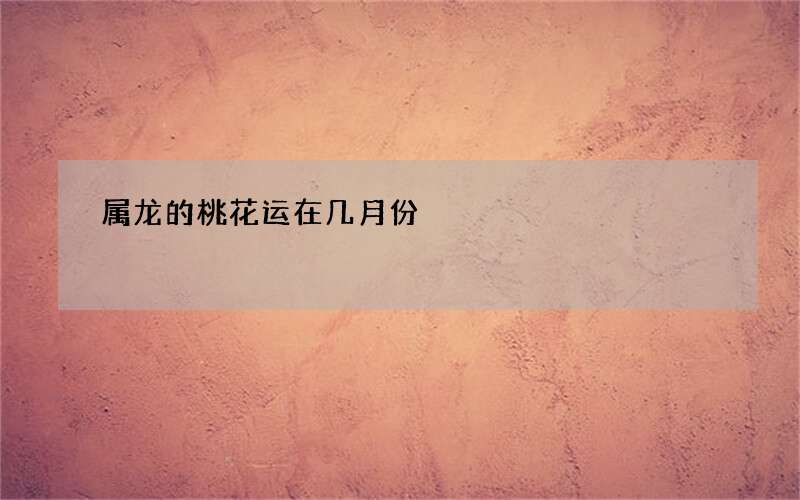 属龙的桃花运在几月份
