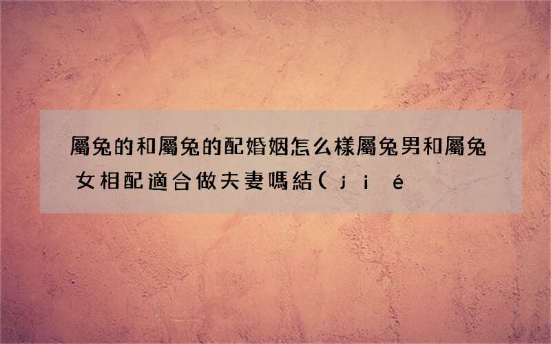 圖文 屬兔的和屬兔的配婚姻怎么樣 屬兔男和屬兔女相配適合做夫妻嗎結(jié)婚好不好