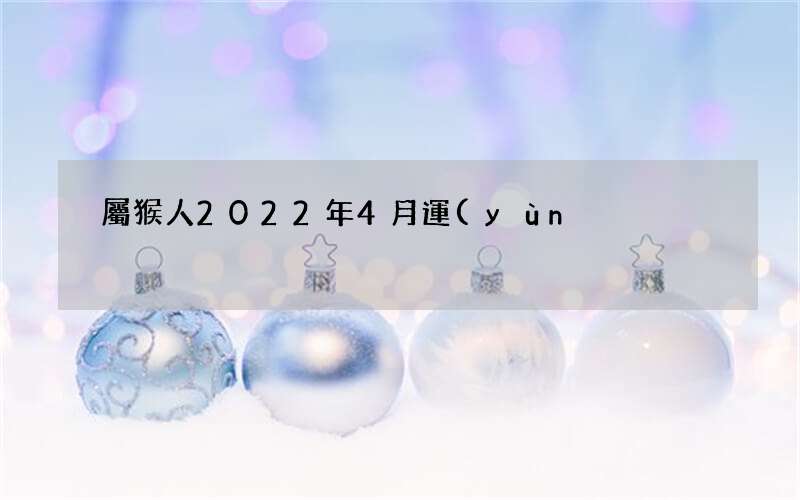 屬猴人2022年4月運(yùn)勢(shì)如何