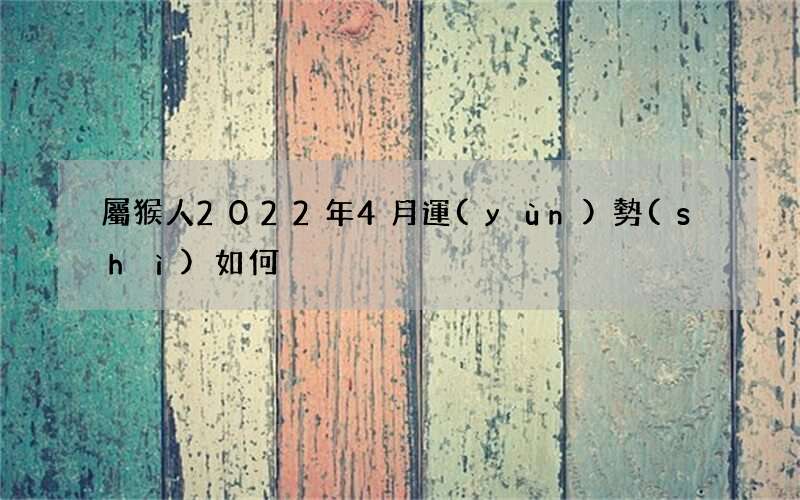 屬猴人2022年4月運(yùn)勢(shì)如何