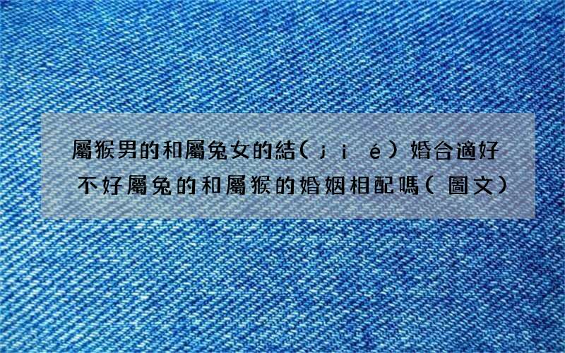 圖文 屬猴男的和屬兔女的結(jié)婚合適好不好 屬兔的和屬猴的婚姻相配嗎