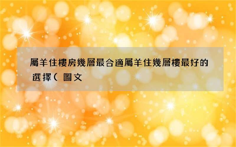 圖文 屬羊住樓房幾層最合適 屬羊住幾層樓最好的選擇