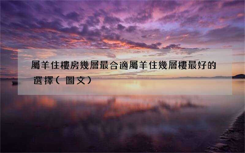 圖文 屬羊住樓房幾層最合適 屬羊住幾層樓最好的選擇