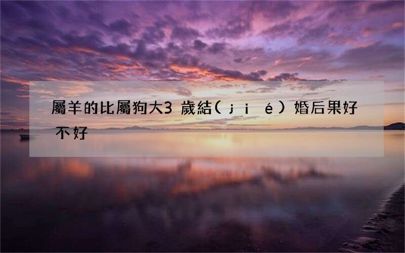 屬羊的比屬狗大3歲結(jié)婚后果好不好