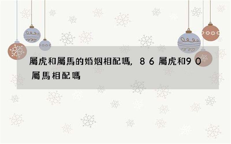 屬虎和屬馬的婚姻相配嗎,86屬虎和90屬馬相配嗎