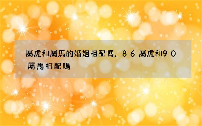 屬虎和屬馬的婚姻相配嗎，86屬虎和90屬馬相配嗎