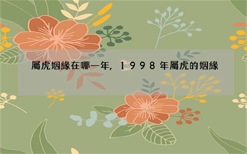 屬虎姻緣在哪一年,1998年屬虎的姻緣