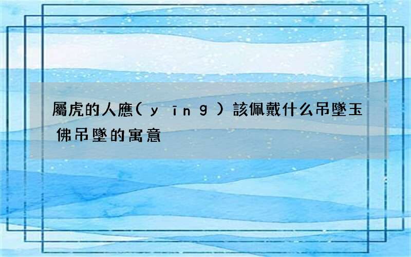 屬虎的人應(yīng)該佩戴什么吊墜 玉佛吊墜的寓意