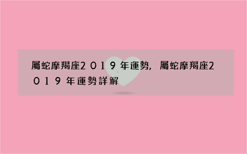 屬蛇摩羯座2019年運勢,屬蛇摩羯座2019年運勢詳解