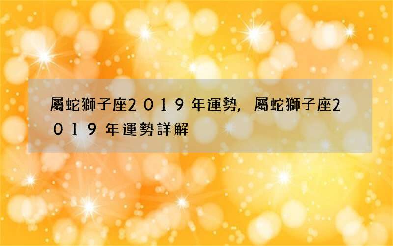 屬蛇獅子座2019年運勢,屬蛇獅子座2019年運勢詳解
