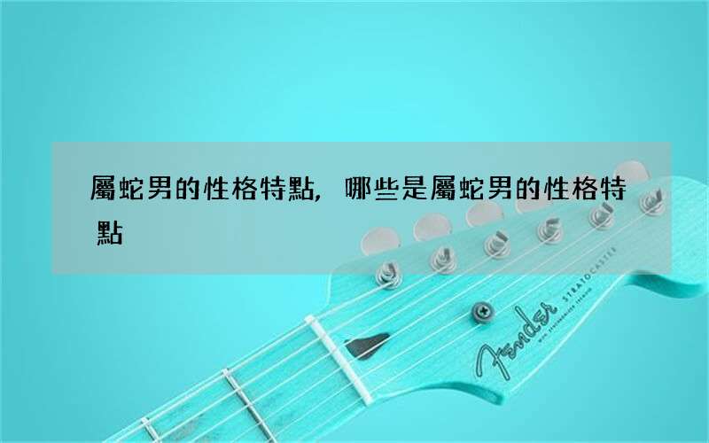 屬蛇男的性格特點, 哪些是屬蛇男的性格特點