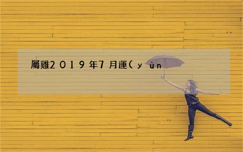 屬雞2019年7月運(yùn)勢詳解