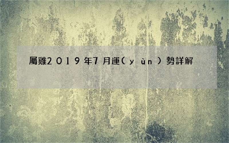 屬雞2019年7月運(yùn)勢詳解