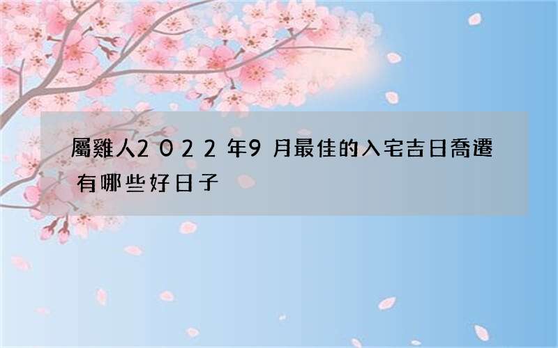 屬雞人2022年9月最佳的入宅吉日 喬遷有哪些好日子