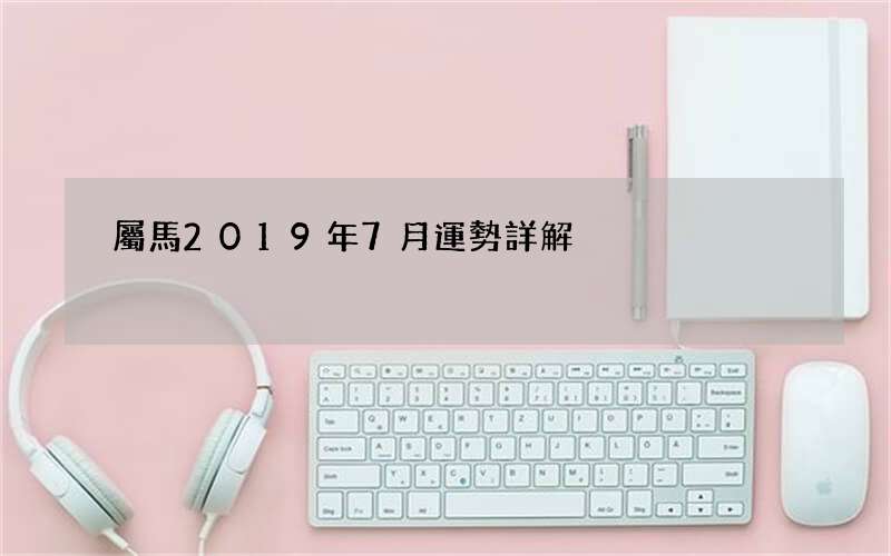 屬馬2019年7月運勢詳解
