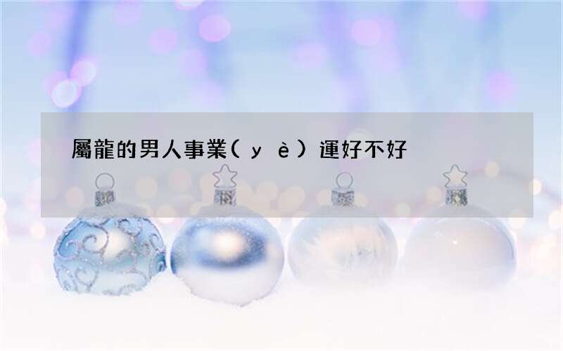 屬龍的男人事業(yè)運好不好