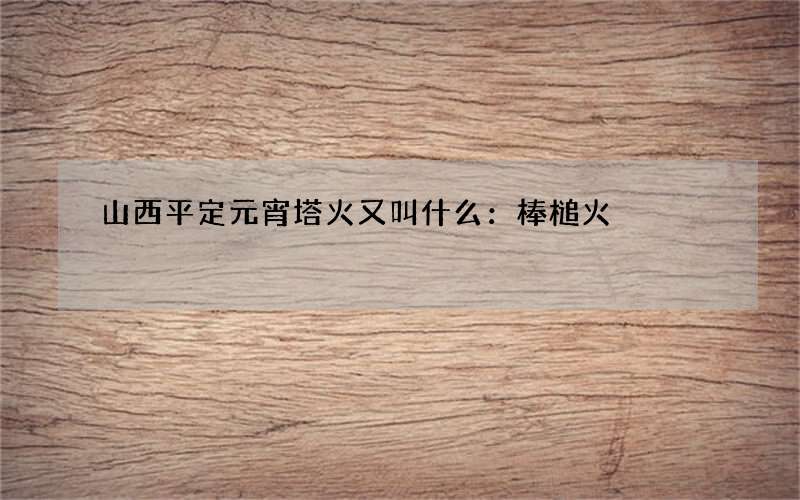 山西平定元宵塔火又叫什么：棒槌火