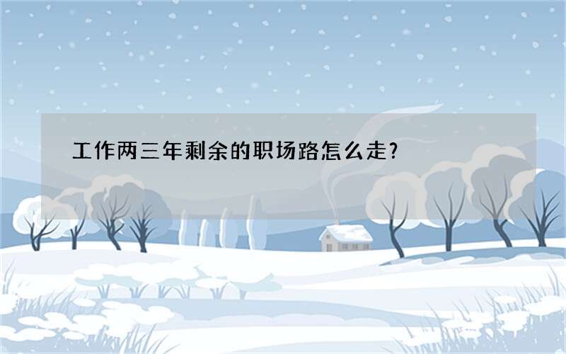 工作两三年剩余的职场路怎么走？