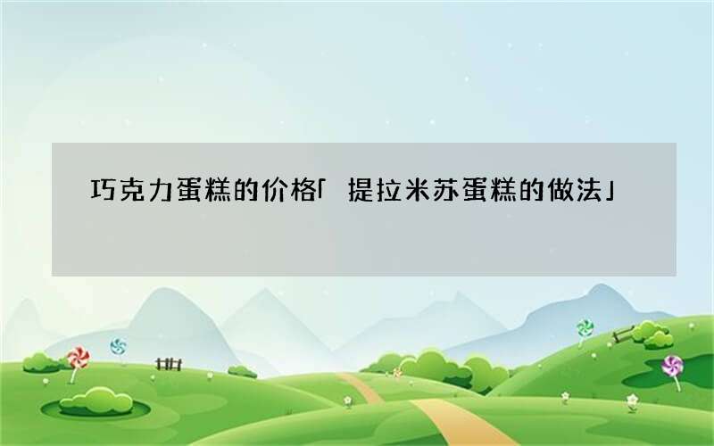 巧克力蛋糕的价格 「提拉米苏蛋糕的做法」