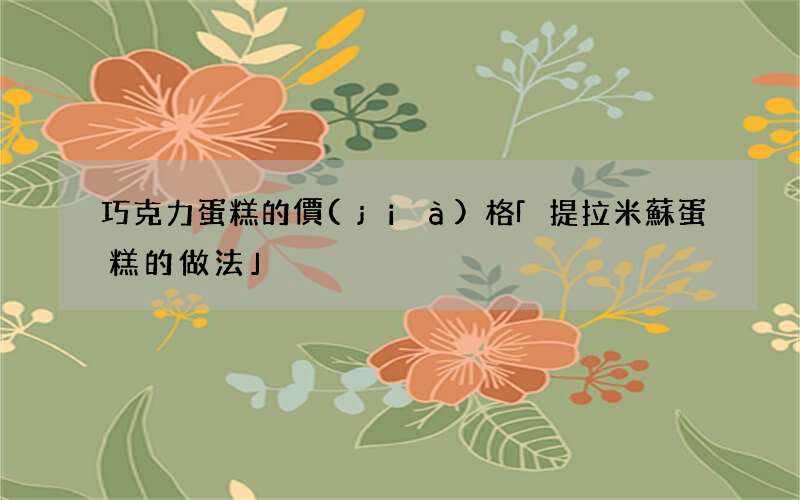 巧克力蛋糕的價(jià)格 「提拉米蘇蛋糕的做法」